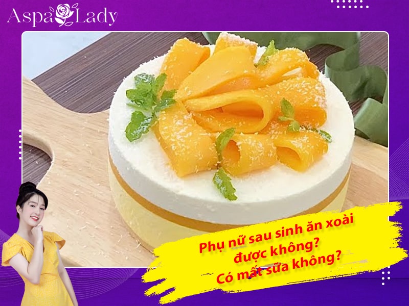 Phụ nữ sau sinh ăn xoài được không? Có mất sữa không?