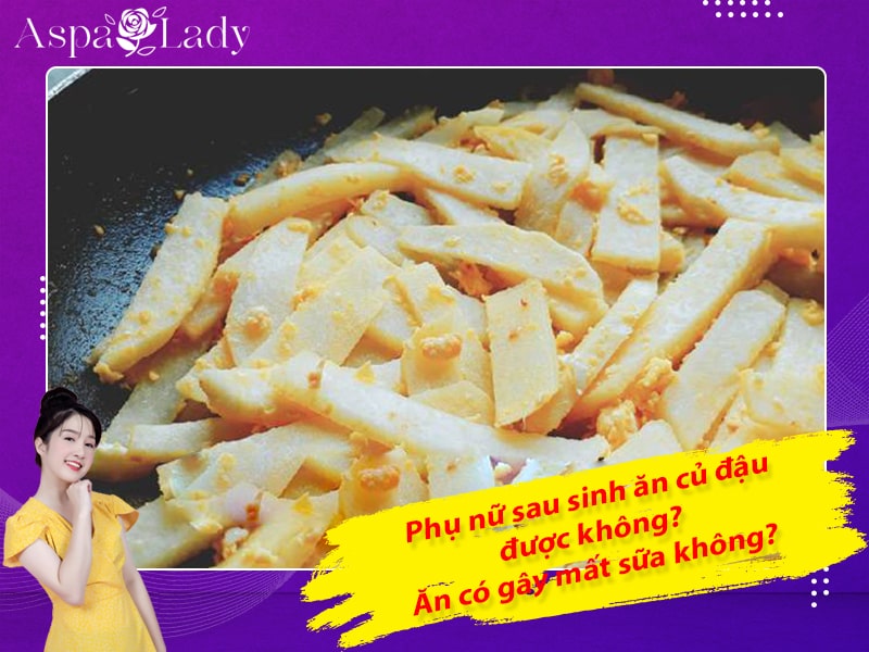 Phụ nữ sau sinh ăn củ đậu được không? Ăn có gây mất sữa không?