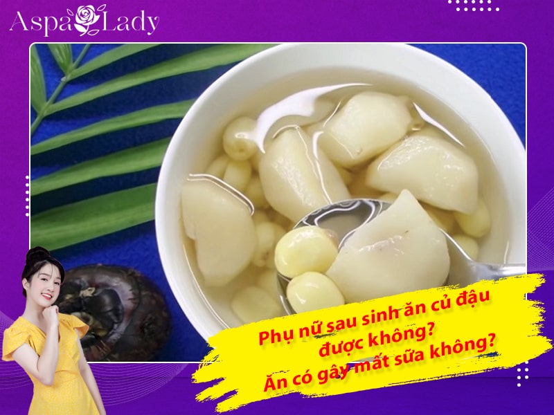 Phụ nữ sau sinh ăn củ đậu được không? Ăn có gây mất sữa không?