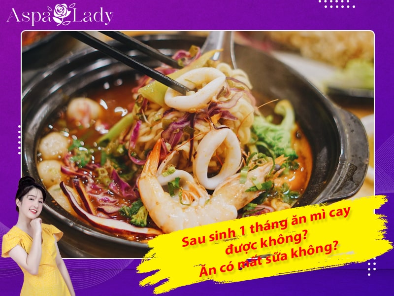 Sau sinh 1 tháng ăn mì cay được không? Ăn có mất sữa không?