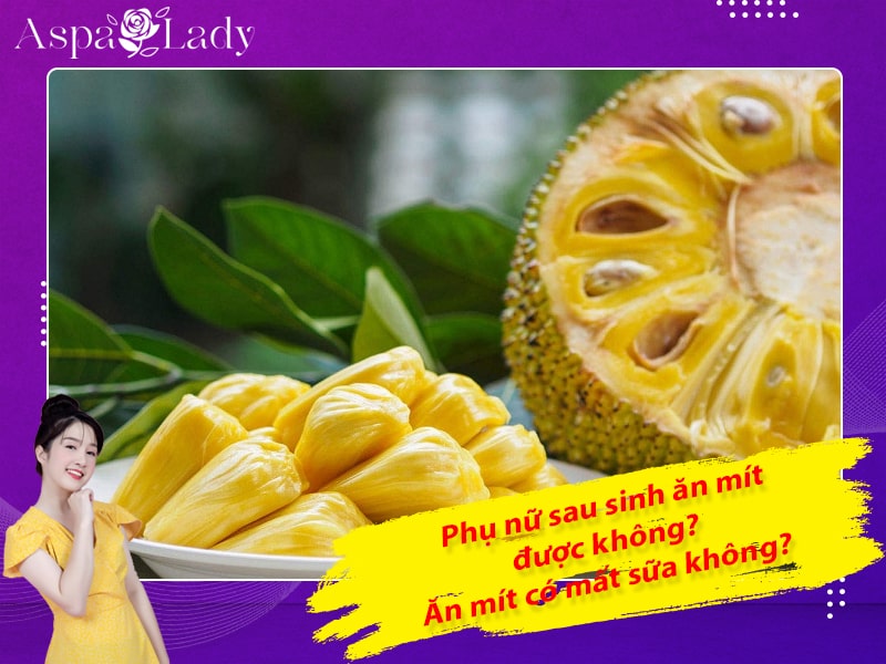 Phụ nữ sau sinh ăn mít được không? Ăn mít có mất sữa không?