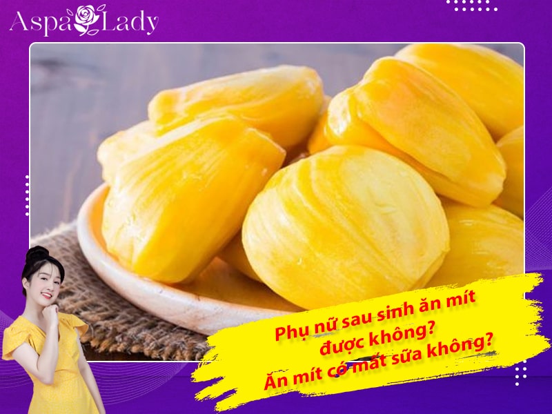 Phụ nữ sau sinh ăn mít được không? Ăn mít có mất sữa không?