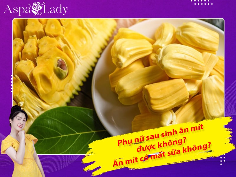 Phụ nữ sau sinh ăn mít được không? Ăn mít có mất sữa không?