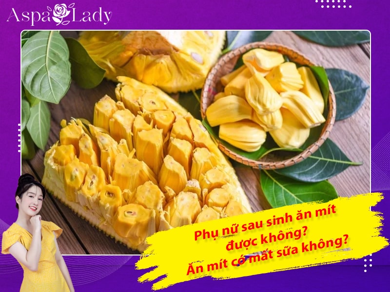 Phụ nữ sau sinh ăn mít được không? Ăn mít có mất sữa không?