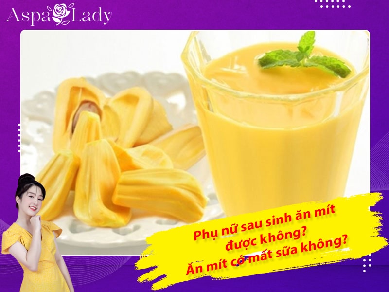 Phụ nữ sau sinh ăn mít được không? Ăn mít có mất sữa không?