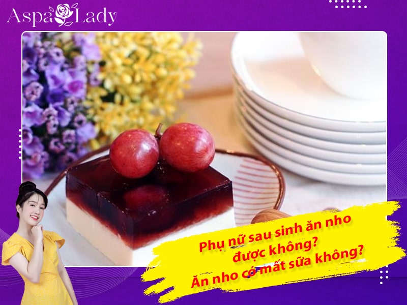 Phụ nữ sau sinh ăn nho được không? Ăn nho có mất sữa không?