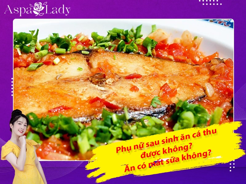 Phụ nữ sau sinh ăn cá thu được không? Ăn có mất sữa không?