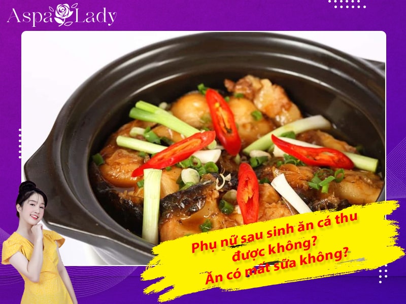 Phụ nữ sau sinh ăn cá thu được không? Ăn có mất sữa không?