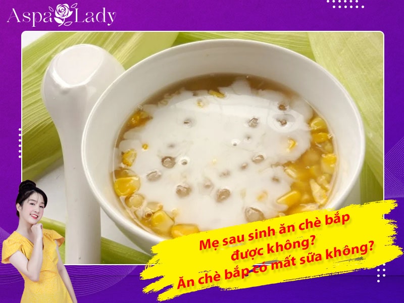 Mẹ sau sinh ăn chè bắp được không? Ăn có mất sữa không?
