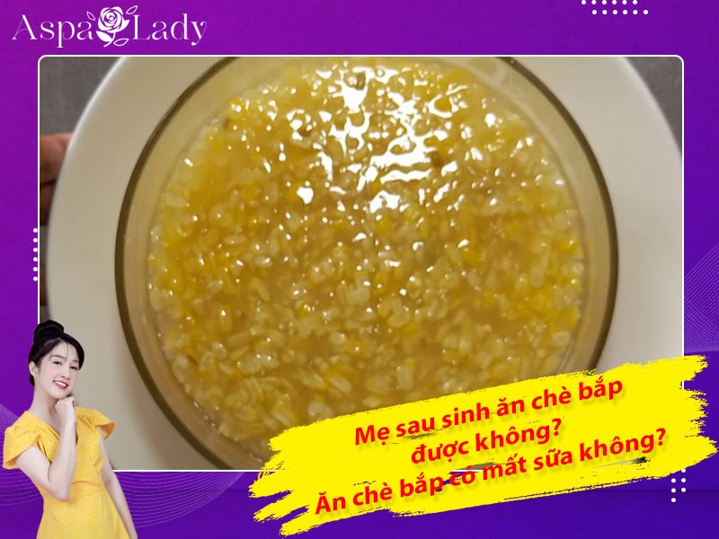 Mẹ sau sinh ăn chè bắp được không? Ăn có mất sữa không?