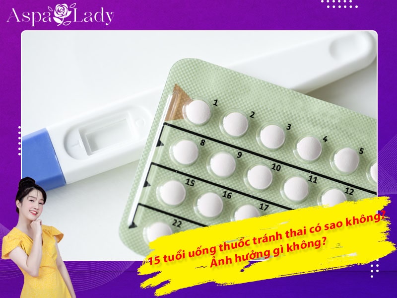 15 tuổi uống thuốc tránh thai có sao không? Ảnh hưởng gì không?