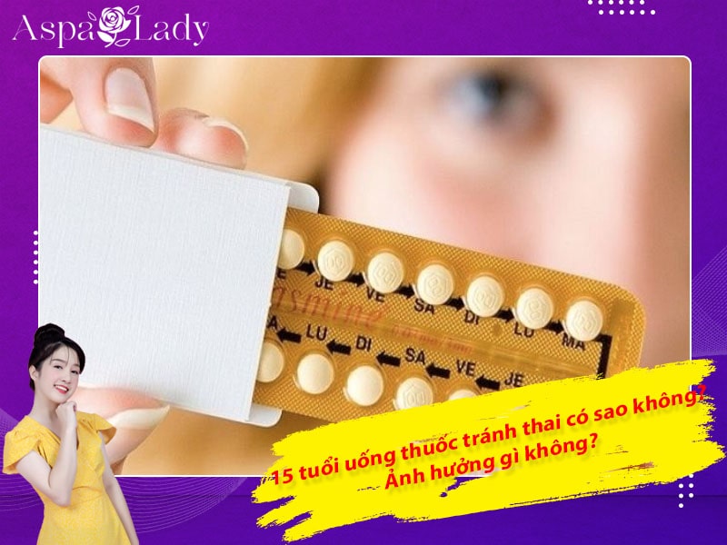 15 tuổi uống thuốc tránh thai có sao không? Ảnh hưởng gì không?