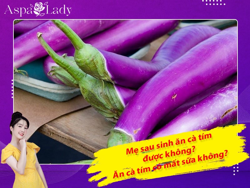 Mẹ sau sinh ăn cà tím được không? Uống có mất sữa không?