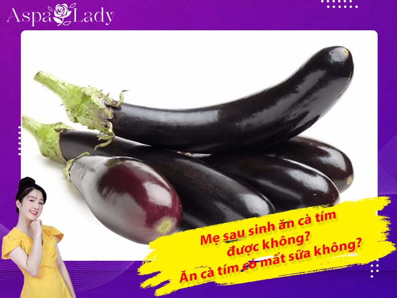 Mẹ sau sinh ăn cà tím được không? Uống có mất sữa không?