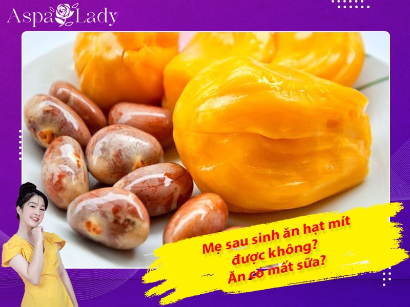 Mẹ sau sinh ăn hạt mít được không? Ăn có mất sữa không?