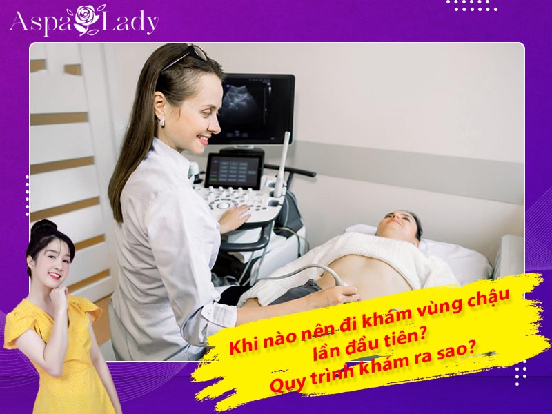Khi nào nên đi khám vùng chậu lần đầu tiên? Quy trình khám ra sao?