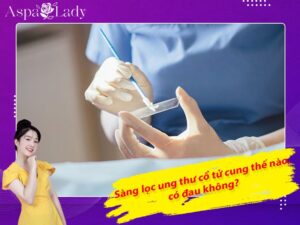 Sàng lọc ung thư cổ tử cung như thế nào, có đau không?