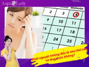Kinh nguyệt không đều là như thế nào, có thai được không?