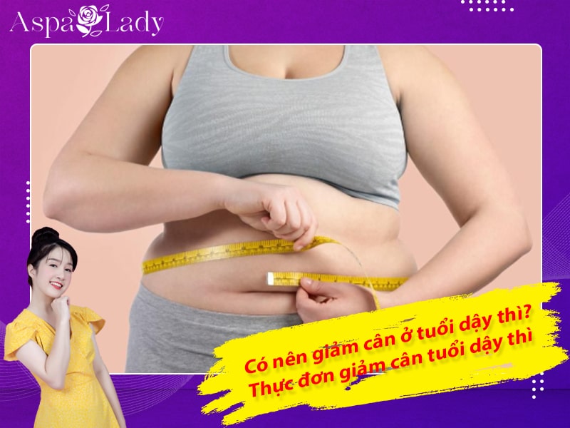 Có nên giảm cân ở tuổi dậy thì? Thực đơn giảm cân tuổi dậy thì