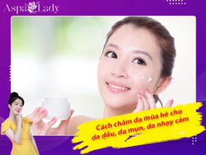 Cách chăm da mùa hè cho da dầu, da mụn, da nhạy cảm
