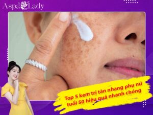 Top 5 kem trị tàn nhang phụ nữ tuổi 50 hiệu quả nhanh chóng