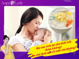 Mẹ sau sinh ăn chè thốt nốt được không? Ăn có mất sữa không?